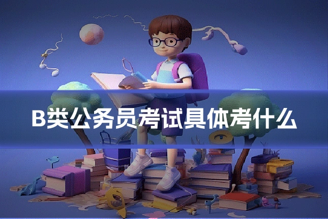 B类公务员考试具体考什么