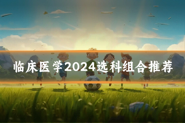 临床医学2024选科组合推荐