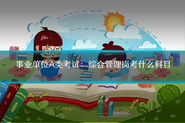 事业单位A类考试:综合管理岗考什么科目