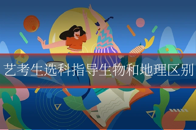 艺考生选科指导生物和地理区别
