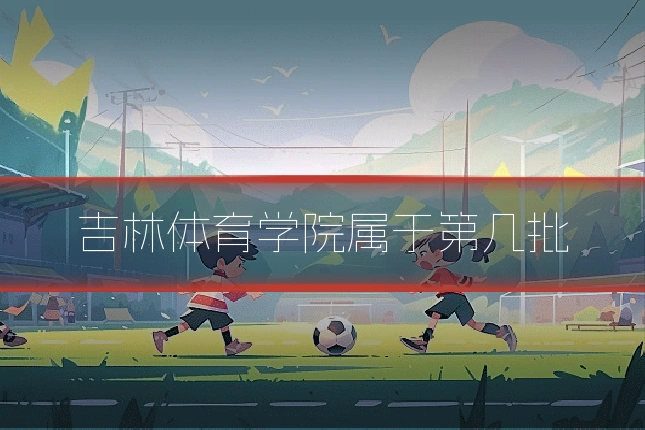 吉林体育学院属于第几批