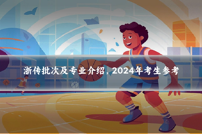 浙传批次及专业介绍,2024年考生参考