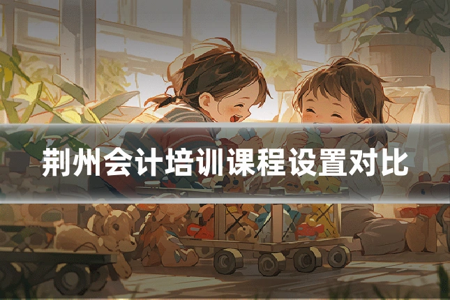 荆州会计培训课程设置对比