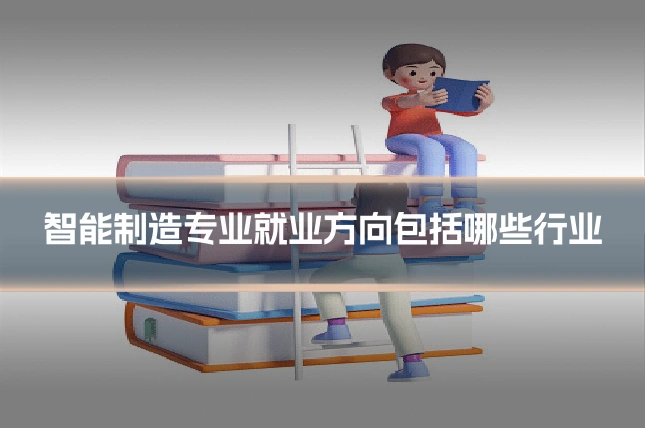 智能制造专业就业方向包括哪些行业
