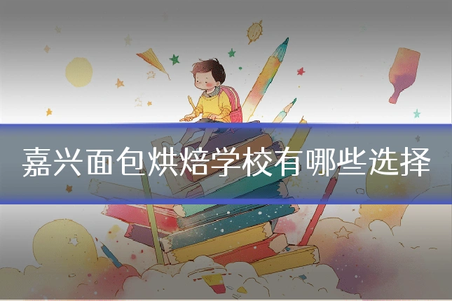 嘉兴面包烘焙学校有哪些选择