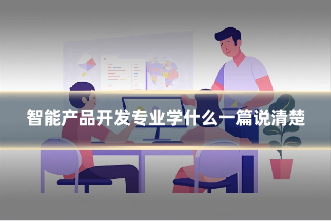 智能产品开发专业学什么一篇说清楚