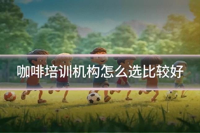 咖啡培训机构怎么选比较好