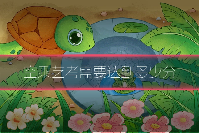 空乘艺考需要达到多少分