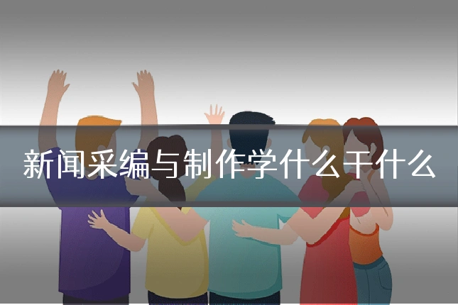 新闻采编与制作学什么干什么