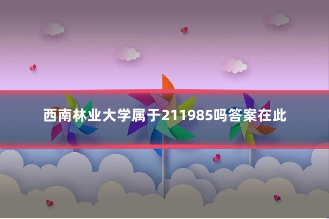 西南林业大学属于211985吗答案在此