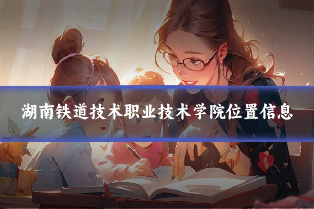 湖南铁道技术职业技术学院位置信息