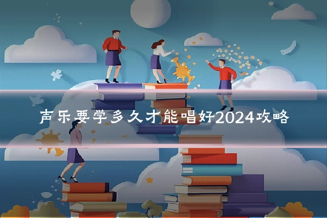 声乐要学多久才能唱好2024攻略