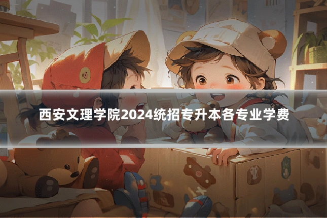 西安文理学院2024统招专升本各专业学费