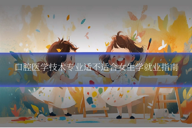 口腔医学技术专业适不适合女生学就业指南