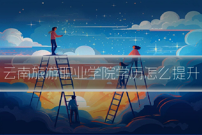 云南旅游职业学院学历怎么提升