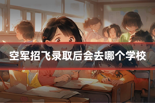 空军招飞录取后会去哪个学校