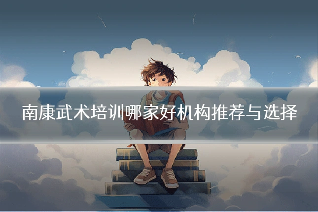 南康武术培训哪家好机构推荐与选择