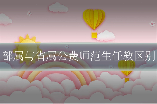 部属与省属公费师范生任教区别