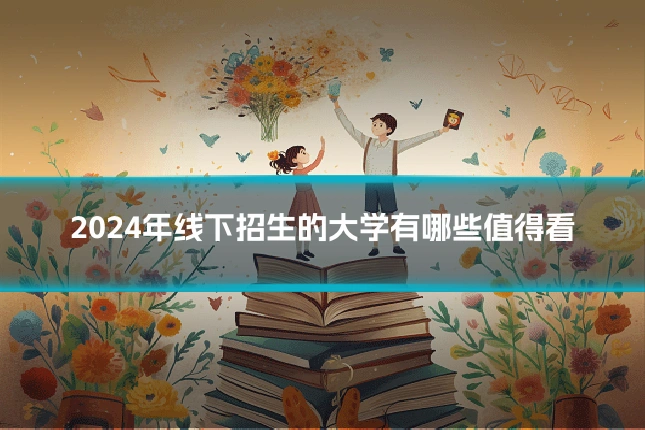 2024年线下招生的大学有哪些值得看