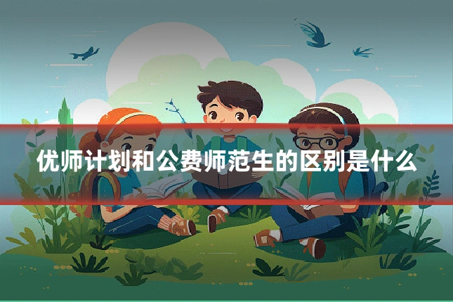 优师计划和公费师范生的区别是什么