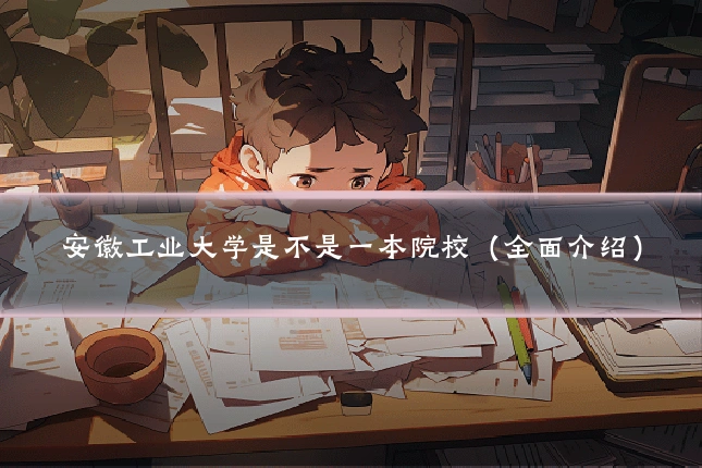 安徽工业大学是不是一本院校（全面介绍）