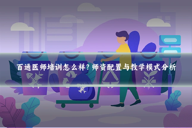 百通医师培训怎么样?师资配置与教学模式分析