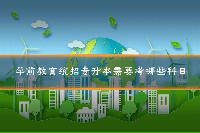 学前教育统招专升本需要考哪些科目