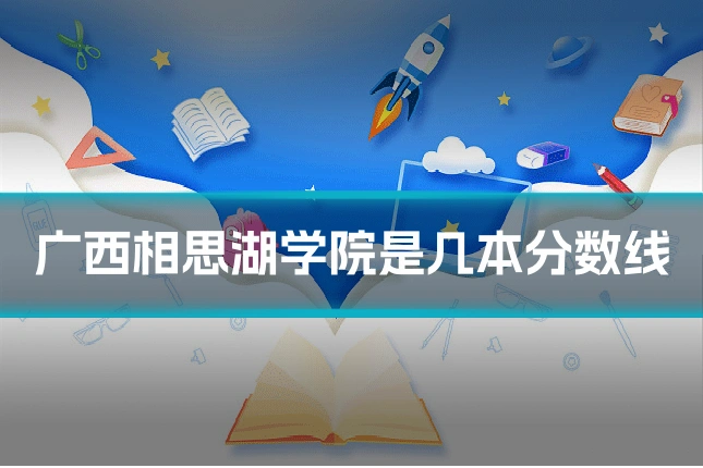 广西相思湖学院是几本分数线