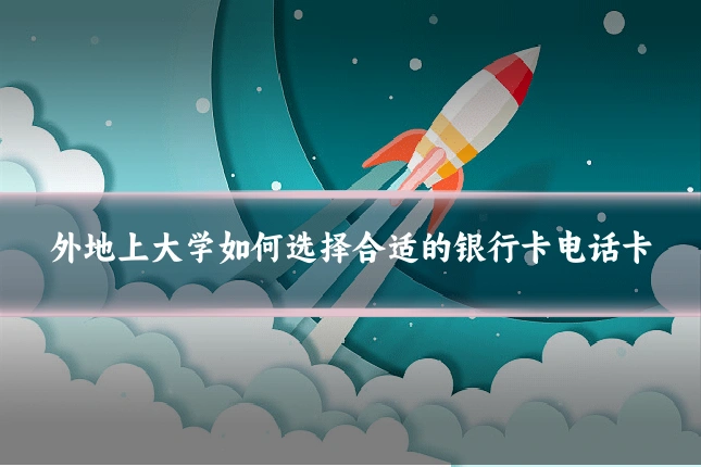 外地上大学如何选择合适的银行卡电话卡