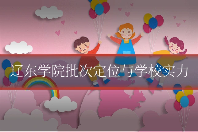 辽东学院批次定位与学校实力