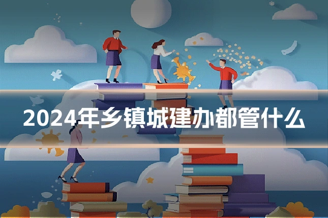 2024年乡镇城建办都管什么
