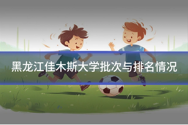 黑龙江佳木斯大学批次与排名情况
