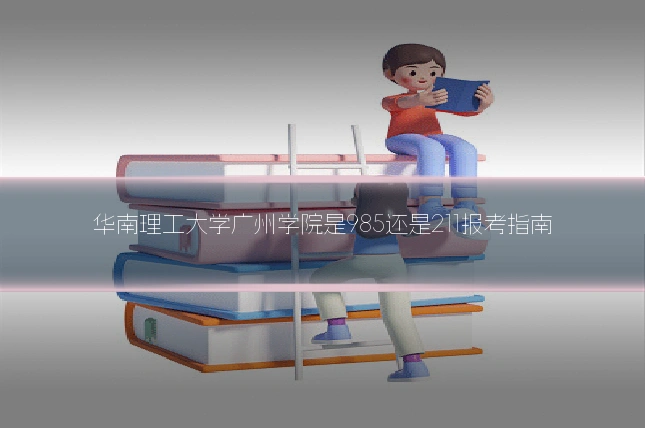 华南理工大学广州学院是985还是211报考指南