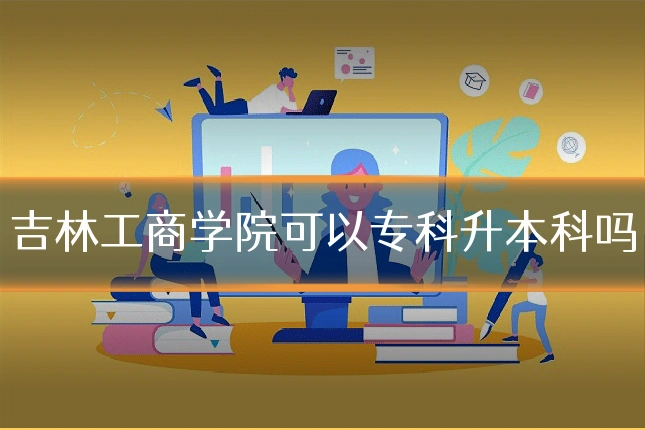 吉林工商学院可以专科升本科吗