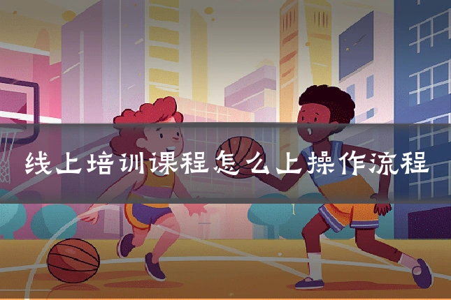 线上培训课程怎么上操作流程