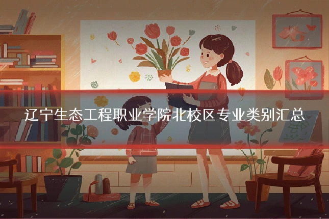 辽宁生态工程职业学院北校区专业类别汇总