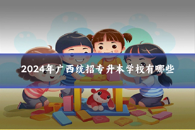 2024年广西统招专升本学校有哪些