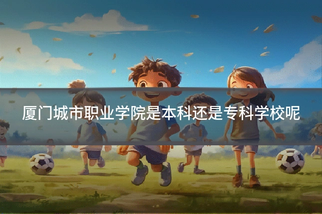 厦门城市职业学院是本科还是专科学校呢