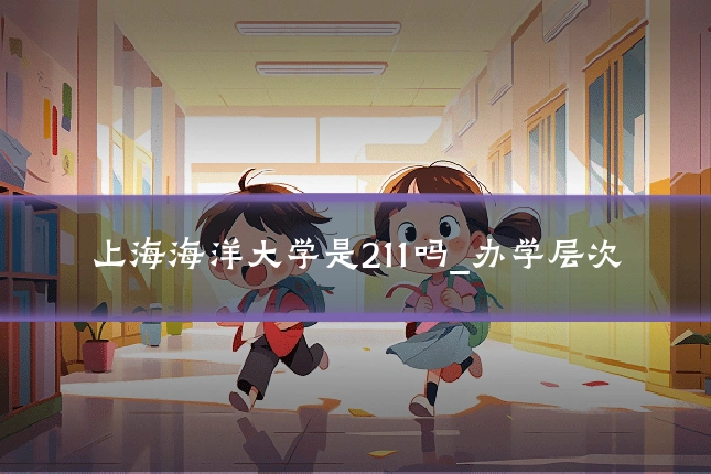上海海洋大学是211吗_办学层次