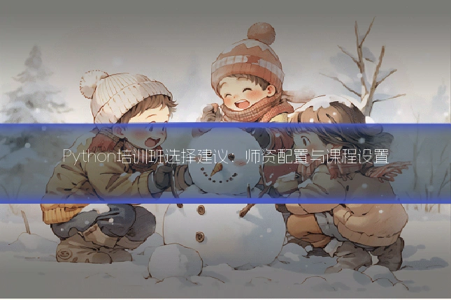 Python培训班选择建议：师资配置与课程设置
