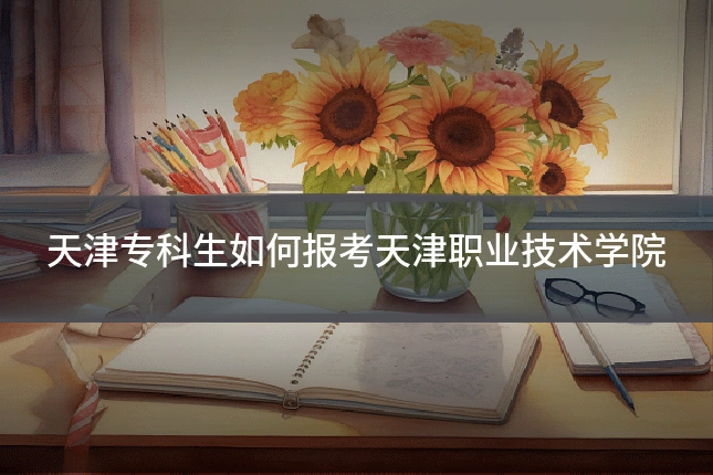 天津专科生如何报考天津职业技术学院