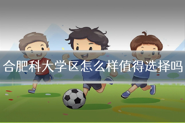 合肥科大学区怎么样值得选择吗