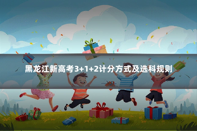 黑龙江新高考3+1+2计分方式及选科规则