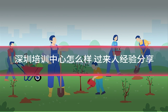 深圳培训中心怎么样 过来人经验分享