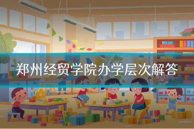 郑州经贸学院办学层次解答