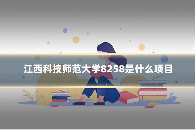 江西科技师范大学8258是什么项目