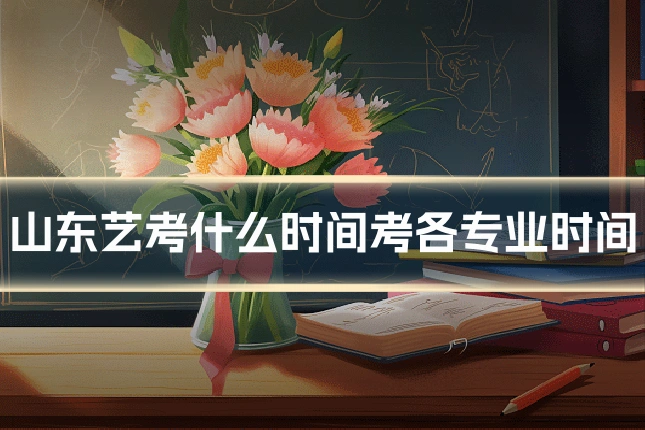 山东艺考什么时间考各专业时间