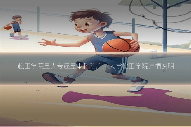 松田学院是大专还是本科?广州大学松田学院详情说明