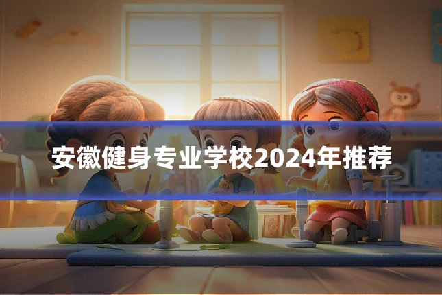 安徽健身专业学校2024年推荐