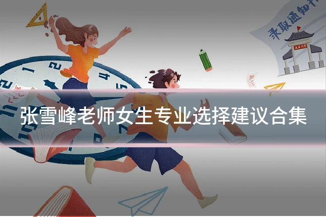 张雪峰老师女生专业选择建议合集